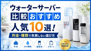 ウォーターサーバー比較おすすめ人気10選！料金・種類で失敗しない選び方